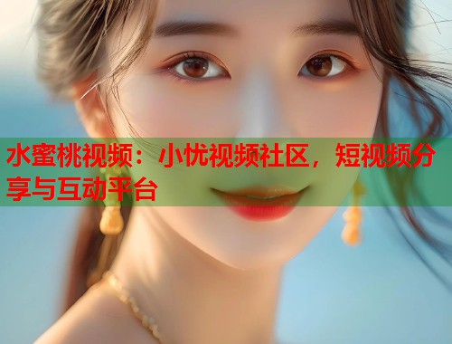 水蜜桃视频：小忧视频社区，短视频分享与互动平台