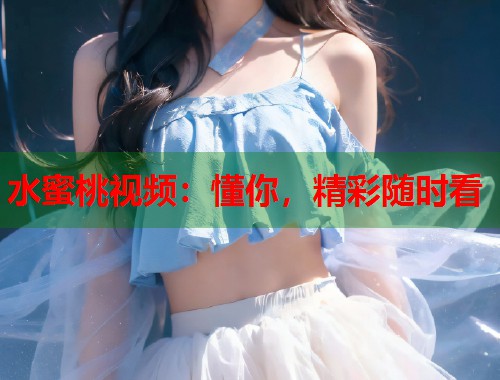 水蜜桃视频：懂你，精彩随时看