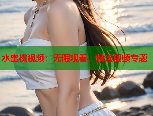 水蜜桃视频：无限观看，精选视频专题