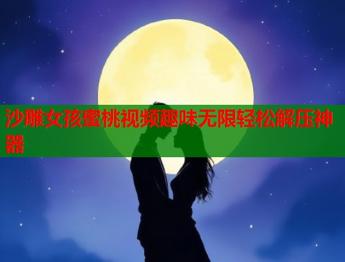 沙雕女孩蜜桃视频趣味无限轻松解压神器