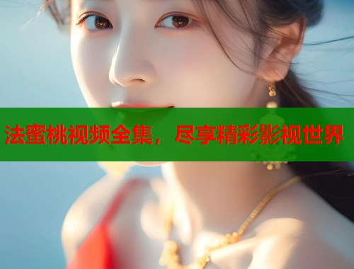 法蜜桃视频全集，尽享精彩影视世界  第2张