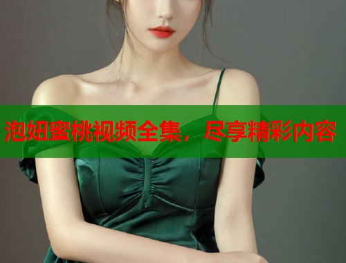 泡妞蜜桃视频全集，尽享精彩内容