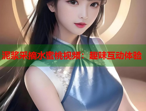 泥浆采摘水蜜桃视频：趣味互动体验