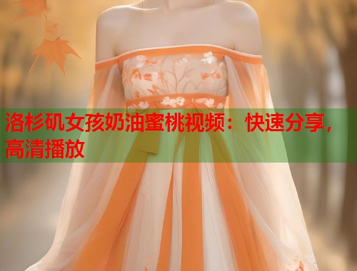 洛杉矶女孩奶油蜜桃视频：快速分享，高清播放