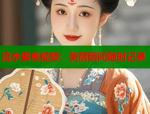 流水蜜桃视频：美丽瞬间随时记录