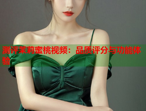 测评茉莉蜜桃视频：品质评分与功能体验  第2张