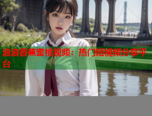 浪浪香蕉蜜桃视频：热门短视频分享平台