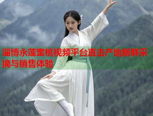 淄博永莲蜜桃视频平台直击产地新鲜采摘与销售体验