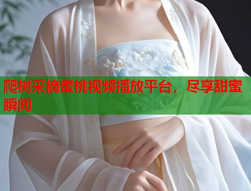 爬树采摘蜜桃视频播放平台，尽享甜蜜瞬间  第2张
