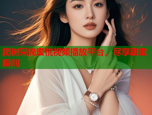 爬树采摘蜜桃视频播放平台，尽享甜蜜瞬间