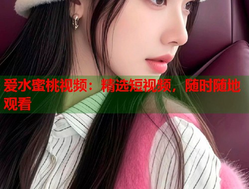 爱水蜜桃视频：精选短视频，随时随地观看