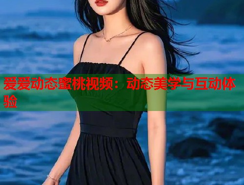 爱爱动态蜜桃视频：动态美学与互动体验