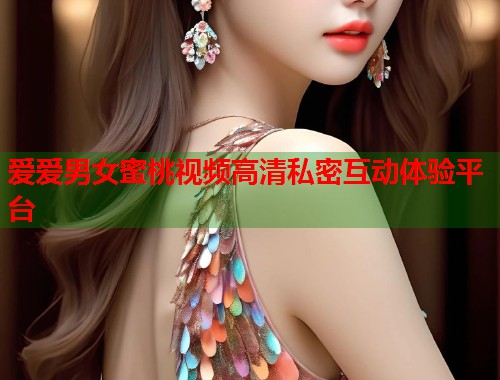 爱爱男女蜜桃视频高清私密互动体验平台