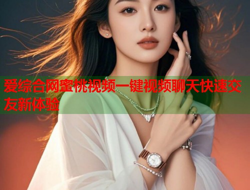 爱综合网蜜桃视频一键视频聊天快速交友新体验
