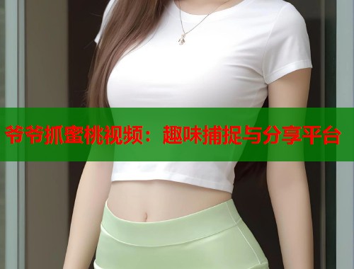爷爷抓蜜桃视频：趣味捕捉与分享平台