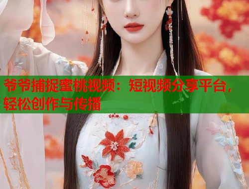 爷爷捕捉蜜桃视频：短视频分享平台，轻松创作与传播