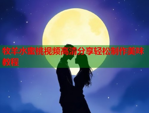 牧羊水蜜桃视频高清分享轻松制作美味教程  第2张