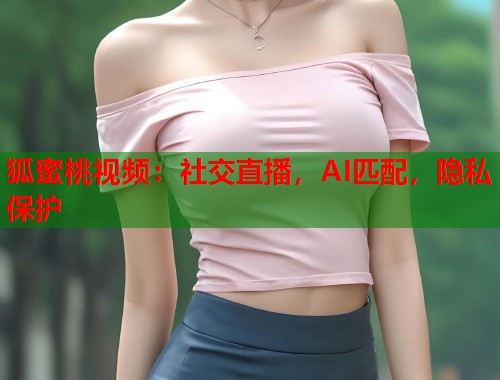 狐蜜桃视频：社交直播，AI匹配，隐私保护