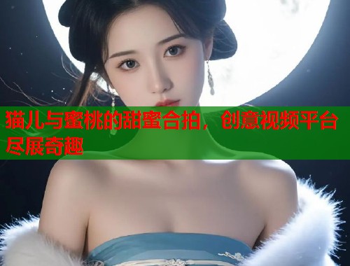 猫儿与蜜桃的甜蜜合拍，创意视频平台尽展奇趣