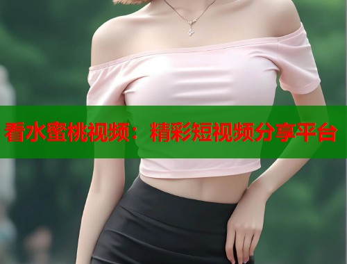 看水蜜桃视频：精彩短视频分享平台  第2张