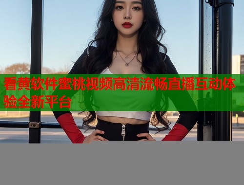 看黄软件蜜桃视频高清流畅直播互动体验全新平台  第2张