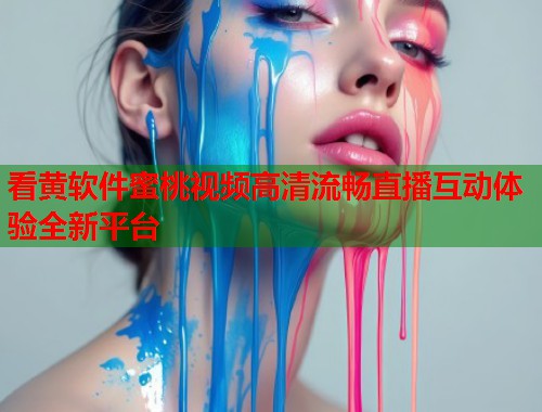 看黄软件蜜桃视频高清流畅直播互动体验全新平台
