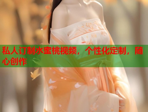 私人订制水蜜桃视频，个性化定制，随心创作  第2张