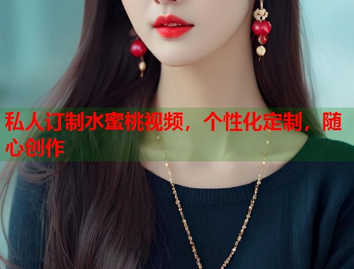私人订制水蜜桃视频，个性化定制，随心创作