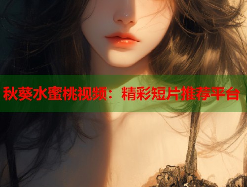 秋葵水蜜桃视频：精彩短片推荐平台
