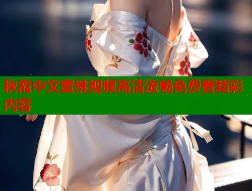 秋霞中文蜜桃视频高清流畅免费看精彩内容