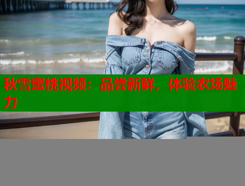 秋雪蜜桃视频：品尝新鲜，体验农场魅力