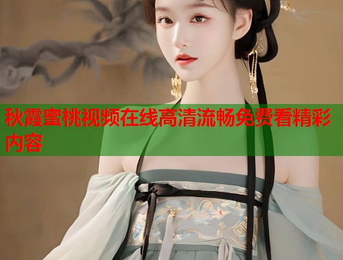 秋霞蜜桃视频在线高清流畅免费看精彩内容