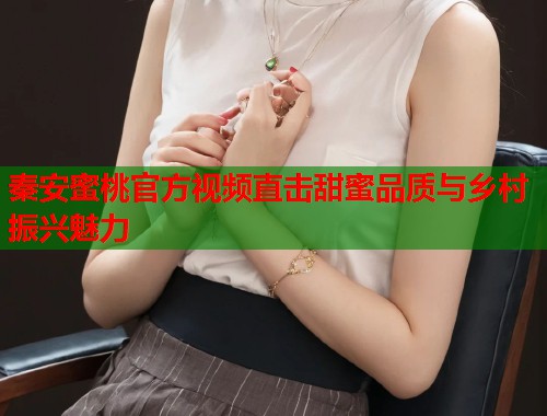 秦安蜜桃官方视频直击甜蜜品质与乡村振兴魅力