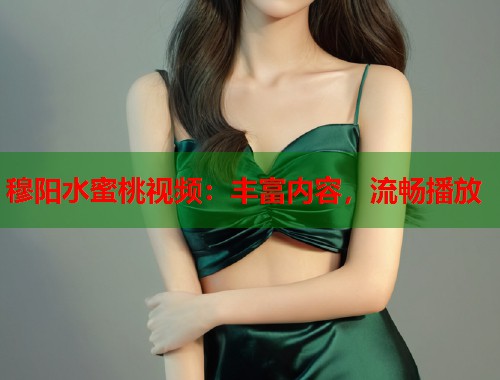 穆阳水蜜桃视频：丰富内容，流畅播放