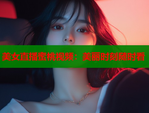 美女直播蜜桃视频：美丽时刻随时看