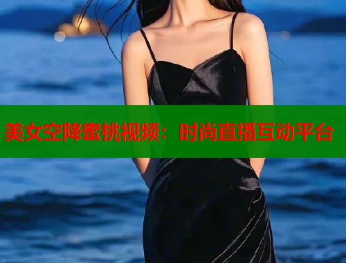 美女空降蜜桃视频：时尚直播互动平台