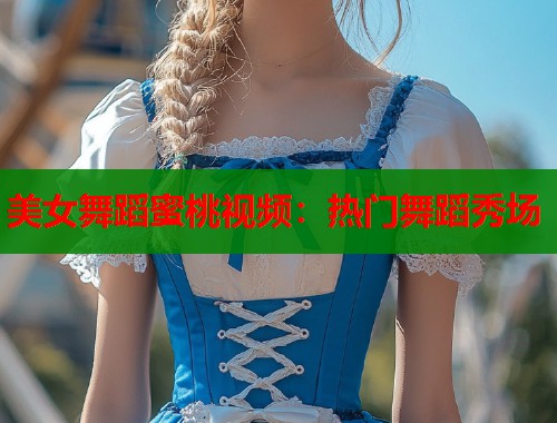 美女舞蹈蜜桃视频：热门舞蹈秀场