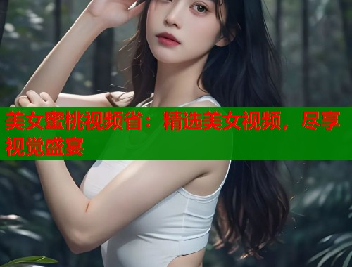 美女蜜桃视频省：精选美女视频，尽享视觉盛宴