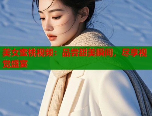 美女蜜桃视频：品尝甜美瞬间，尽享视觉盛宴