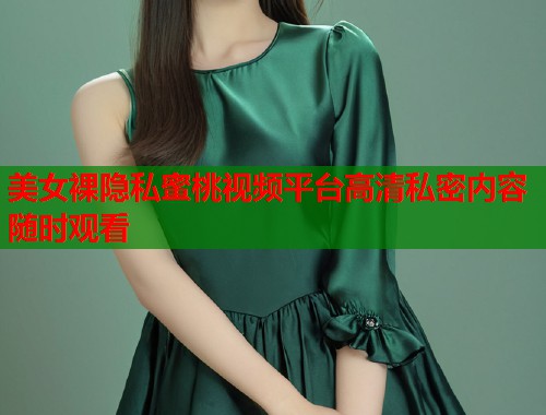美女裸隐私蜜桃视频平台高清私密内容随时观看