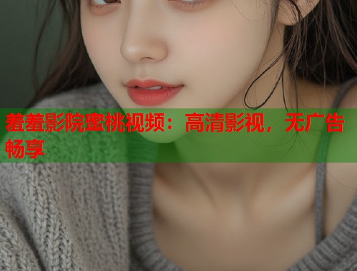 羞羞影院蜜桃视频：高清影视，无广告畅享