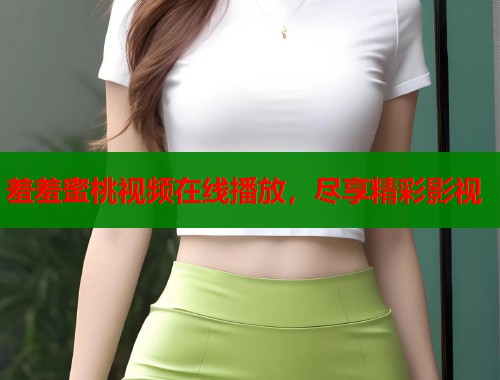 羞羞蜜桃视频在线播放，尽享精彩影视