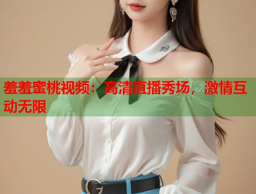 羞羞蜜桃视频：高清直播秀场，激情互动无限