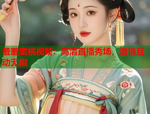 羞羞蜜桃视频：高清直播秀场，激情互动无限  第2张