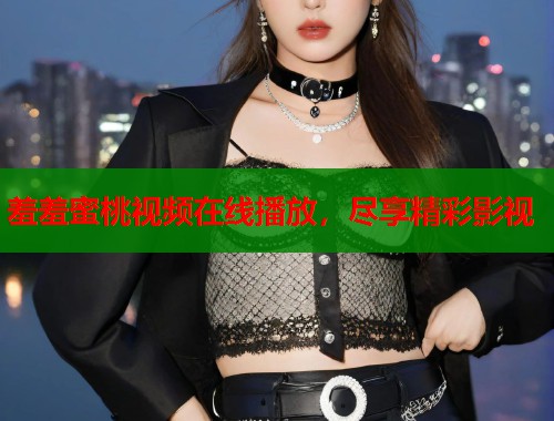 羞羞蜜桃视频在线播放，尽享精彩影视  第2张