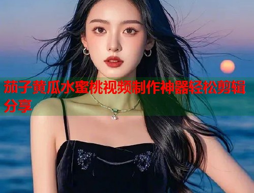 茄子黄瓜水蜜桃视频制作神器轻松剪辑分享