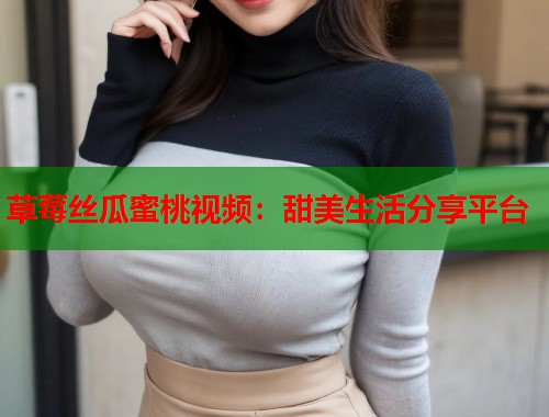 草莓丝瓜蜜桃视频：甜美生活分享平台