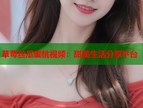 草莓丝瓜蜜桃视频：甜美生活分享平台  第2张