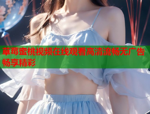 草莓蜜桃视频在线观看高清流畅无广告畅享精彩
