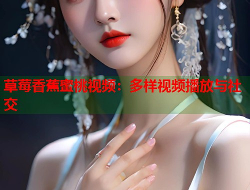 草莓香蕉蜜桃视频：多样视频播放与社交